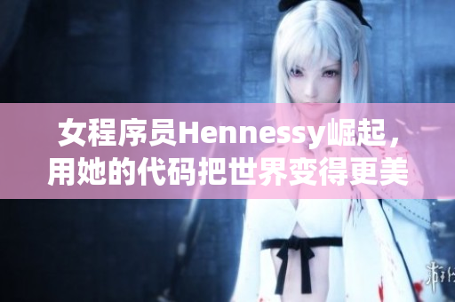 女程序员Hennessy崛起，用她的代码把世界变得更美好