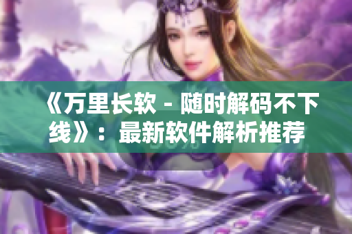 《万里长软 - 随时解码不下线》：最新软件解析推荐