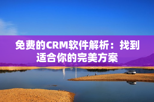 免费的CRM软件解析：找到适合你的完美方案