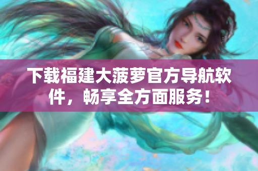 下载福建大菠萝官方导航软件，畅享全方面服务！