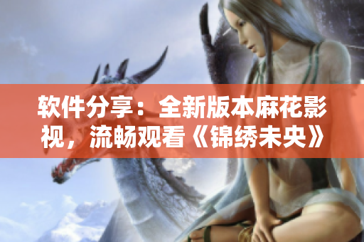 软件分享：全新版本麻花影视，流畅观看《锦绣未央》！