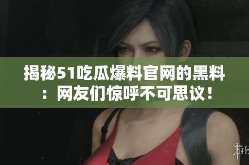 揭秘51吃瓜爆料官网的黑料：网友们惊呼不可思议！