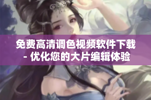 免费高清调色视频软件下载 - 优化您的大片编辑体验