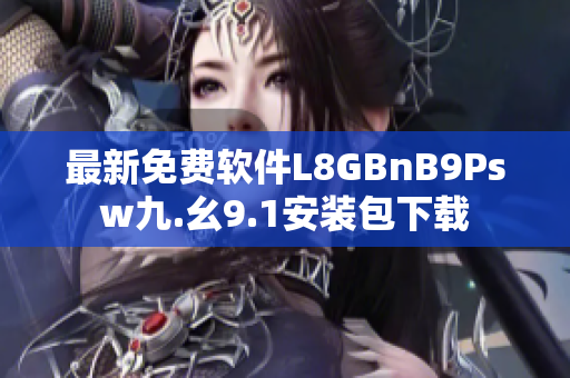 最新免费软件L8GBnB9Psw九.幺9.1安装包下载