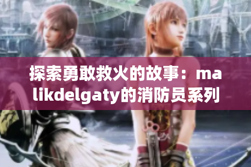 探索勇敢救火的故事：malikdelgaty的消防员系列