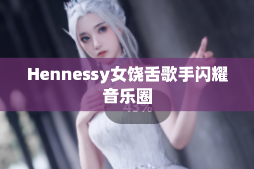 Hennessy女饶舌歌手闪耀音乐圈