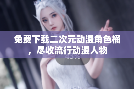 免费下载二次元动漫角色桶，尽收流行动漫人物