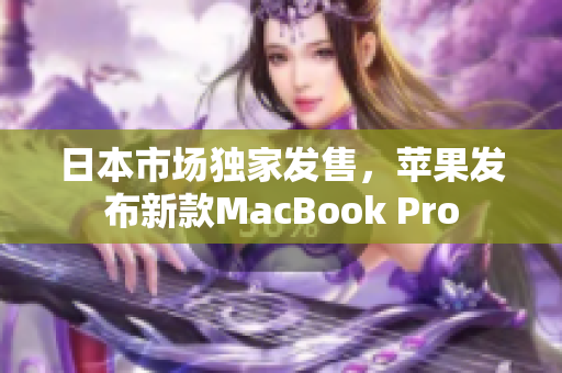 日本市场独家发售，苹果发布新款MacBook Pro