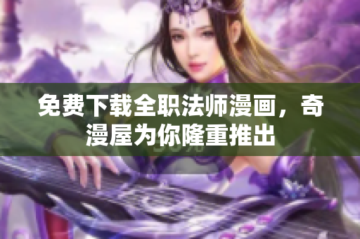 免费下载全职法师漫画，奇漫屋为你隆重推出