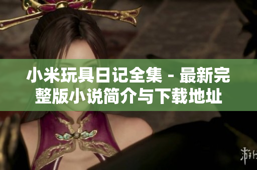 小米玩具日记全集 - 最新完整版小说简介与下载地址