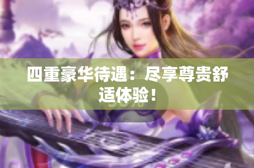 四重豪华待遇：尽享尊贵舒适体验！