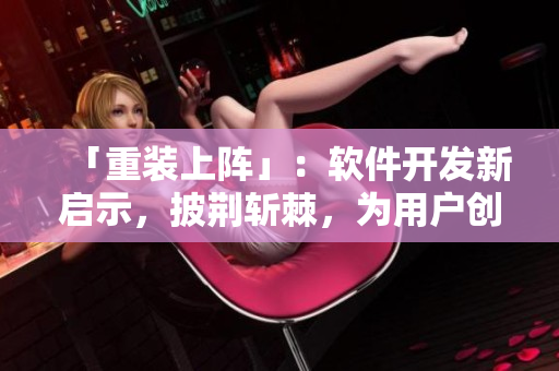 「重装上阵」：软件开发新启示，披荆斩棘，为用户创造极致体验