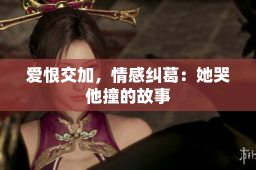 爱恨交加，情感纠葛：她哭他撞的故事