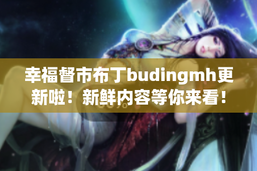 幸福督市布丁budingmh更新啦！新鲜内容等你来看！