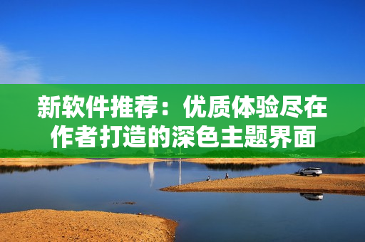 新软件推荐：优质体验尽在作者打造的深色主题界面