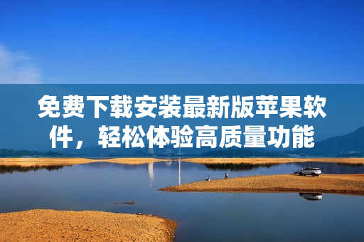 免费下载安装最新版苹果软件，轻松体验高质量功能