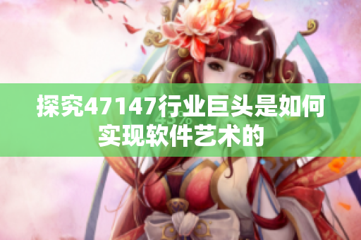 探究47147行业巨头是如何实现软件艺术的