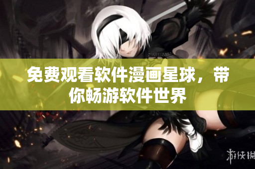 免费观看软件漫画星球，带你畅游软件世界