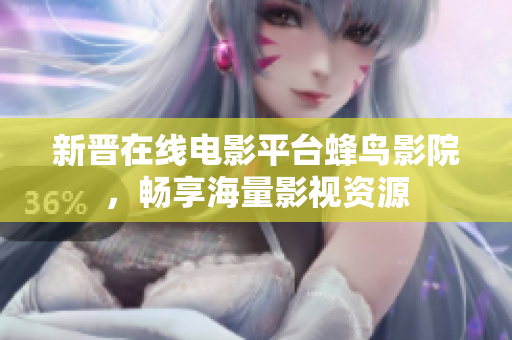 新晋在线电影平台蜂鸟影院，畅享海量影视资源