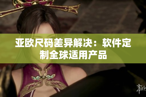 亚欧尺码差异解决：软件定制全球适用产品