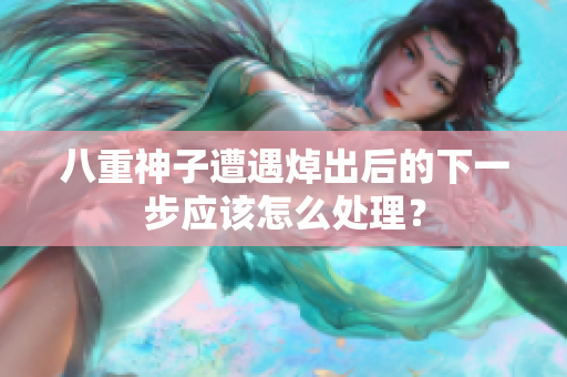 八重神子遭遇焯出后的下一步应该怎么处理？