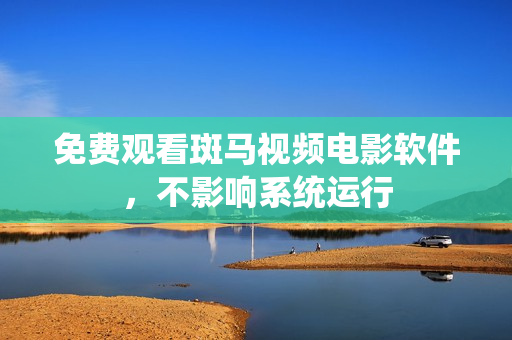 免费观看斑马视频电影软件，不影响系统运行