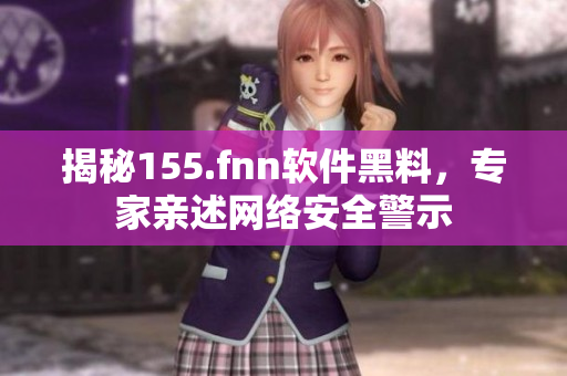 揭秘155.fnn软件黑料，专家亲述网络安全警示