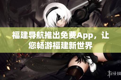 福建导航推出免费App，让您畅游福建新世界