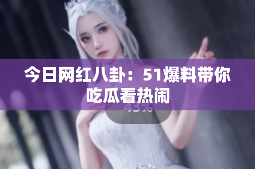今日网红八卦：51爆料带你吃瓜看热闹