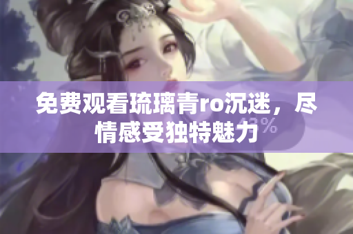 免费观看琉璃青ro沉迷，尽情感受独特魅力