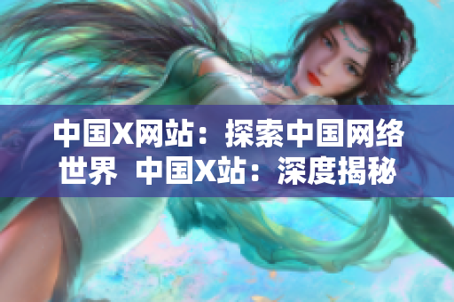 中国X网站：探索中国网络世界  中国X站：深度揭秘中国网络技术