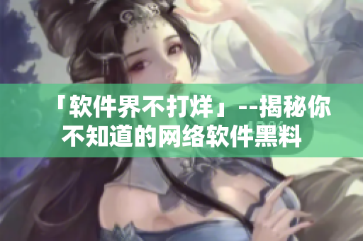 「软件界不打烊」--揭秘你不知道的网络软件黑料