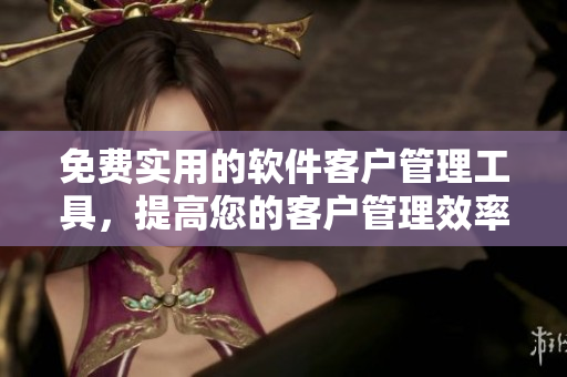 免费实用的软件客户管理工具，提高您的客户管理效率
