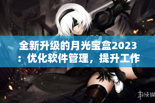 全新升级的月光宝盒2023：优化软件管理，提升工作效率