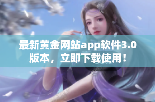 最新黄金网站app软件3.0版本，立即下载使用！