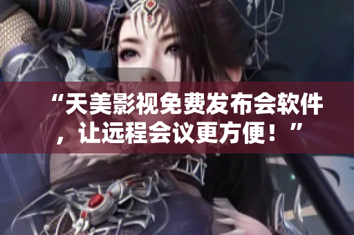 “天美影视免费发布会软件，让远程会议更方便！”