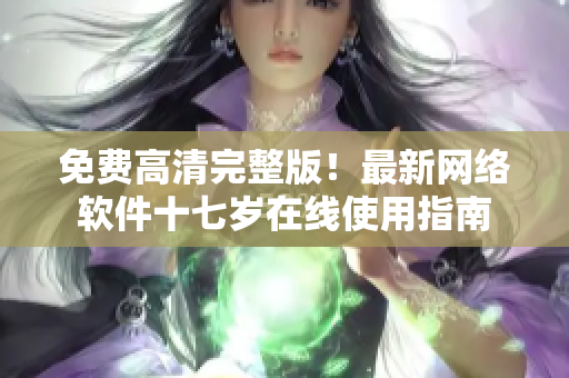 免费高清完整版！最新网络软件十七岁在线使用指南