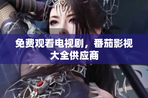 免费观看电视剧，番茄影视大全供应商