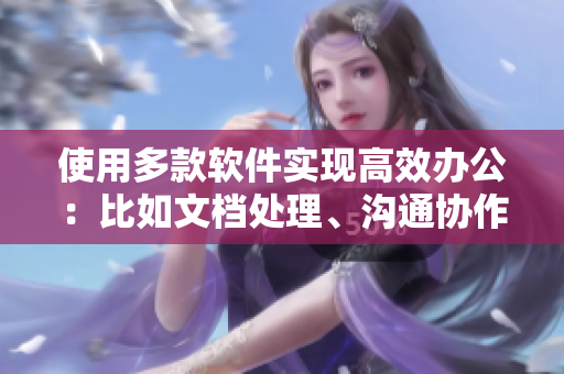 使用多款软件实现高效办公：比如文档处理、沟通协作、项目管理等