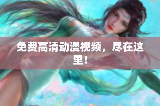 免费高清动漫视频，尽在这里！