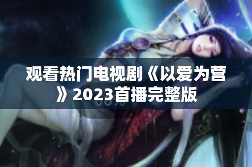 观看热门电视剧《以爱为营》2023首播完整版
