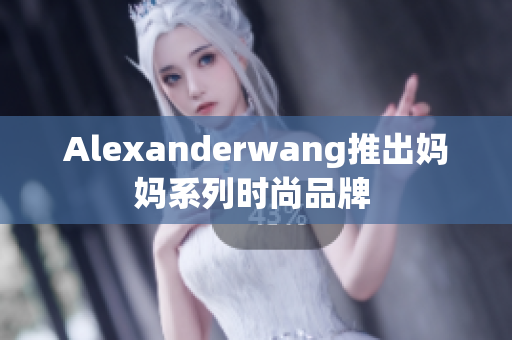 Alexanderwang推出妈妈系列时尚品牌 