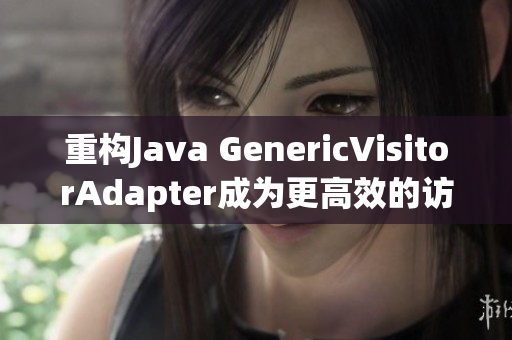 重构Java GenericVisitorAdapter成为更高效的访问器类