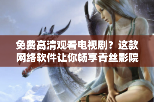 免费高清观看电视剧？这款网络软件让你畅享青丝影院！