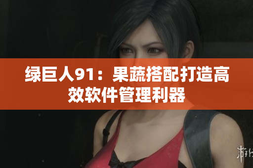 绿巨人91：果蔬搭配打造高效软件管理利器