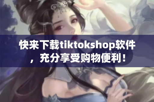 快来下载tiktokshop软件，充分享受购物便利！