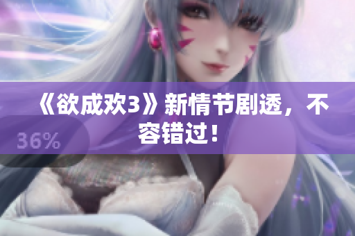 《欲成欢3》新情节剧透，不容错过！