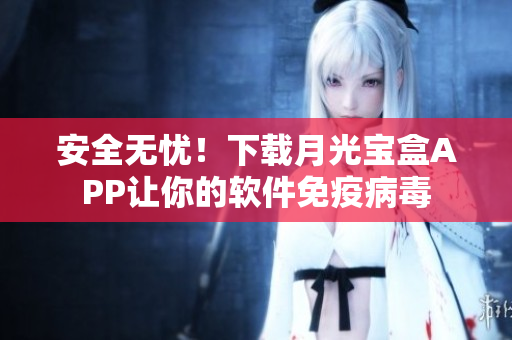 安全无忧！下载月光宝盒APP让你的软件免疫病毒