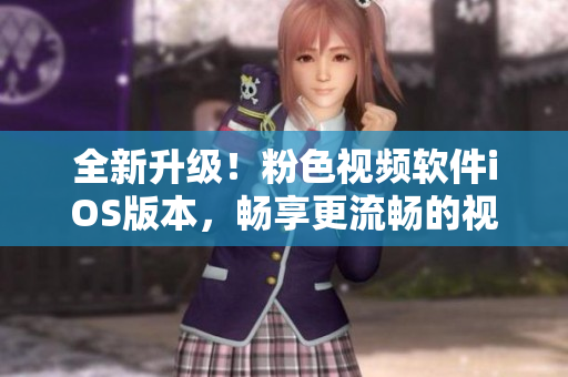 全新升级！粉色视频软件iOS版本，畅享更流畅的视频体验