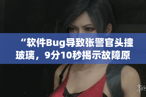 “软件Bug导致张警官头撞玻璃，9分10秒揭示故障原因”